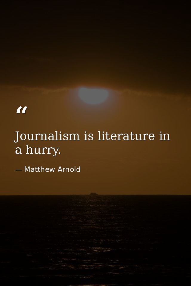 Journalism is literature in a hurry. — Matthew Arnold
