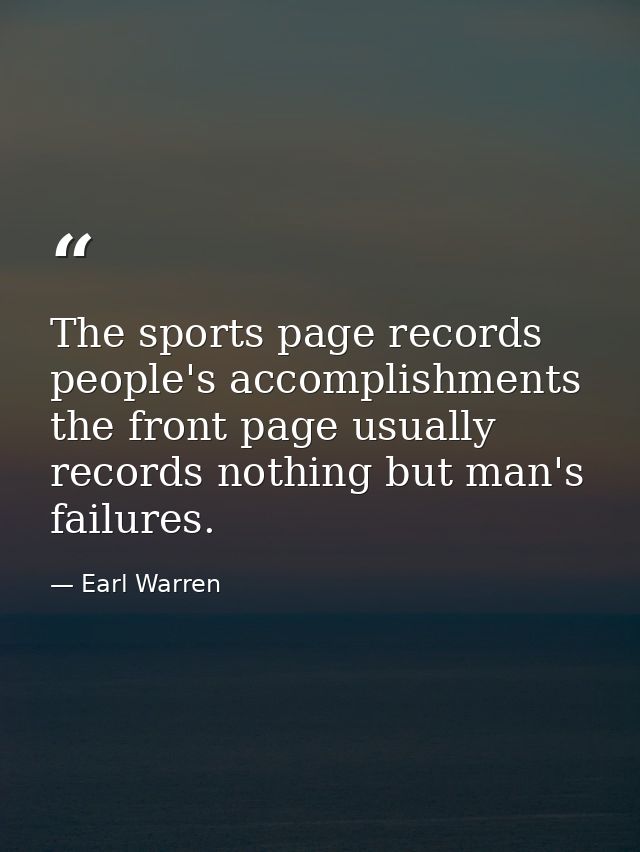 The sports page records people's accomplishments  the front page usually records nothing but man's failures. — Earl Warren