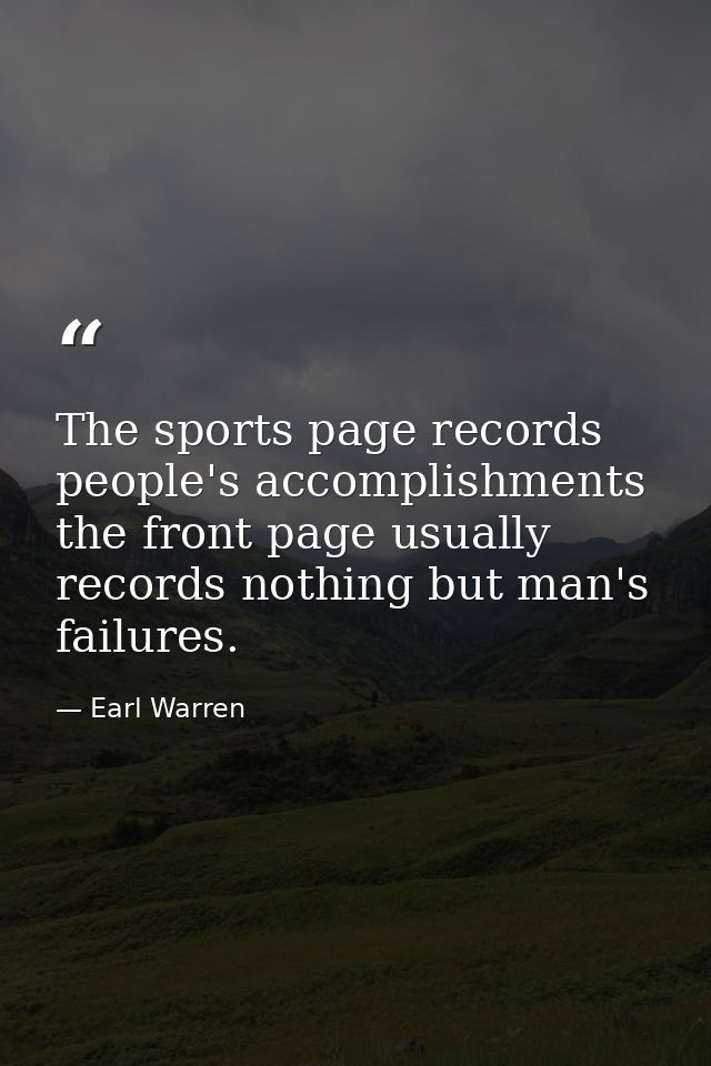 The sports page records people's accomplishments  the front page usually records nothing but man's failures. — Earl Warren