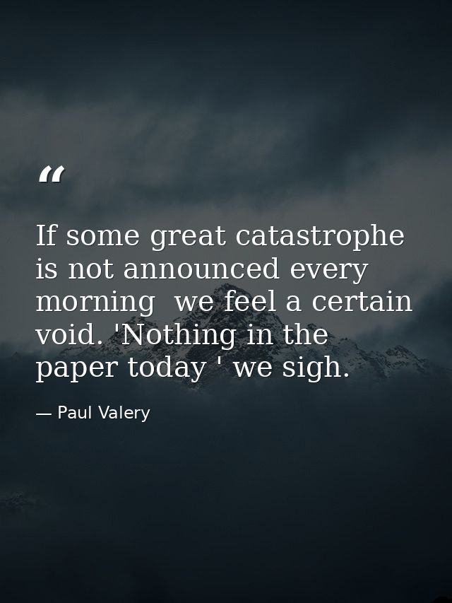 If some great catastrophe is not announced every morning  we feel a certain void. 'Nothing in the paper today ' we sigh. — Paul Valery
