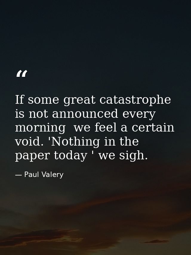 If some great catastrophe is not announced every morning  we feel a certain void. 'Nothing in the paper today ' we sigh. — Paul Valery