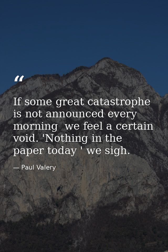 If some great catastrophe is not announced every morning  we feel a certain void. 'Nothing in the paper today ' we sigh. — Paul Valery