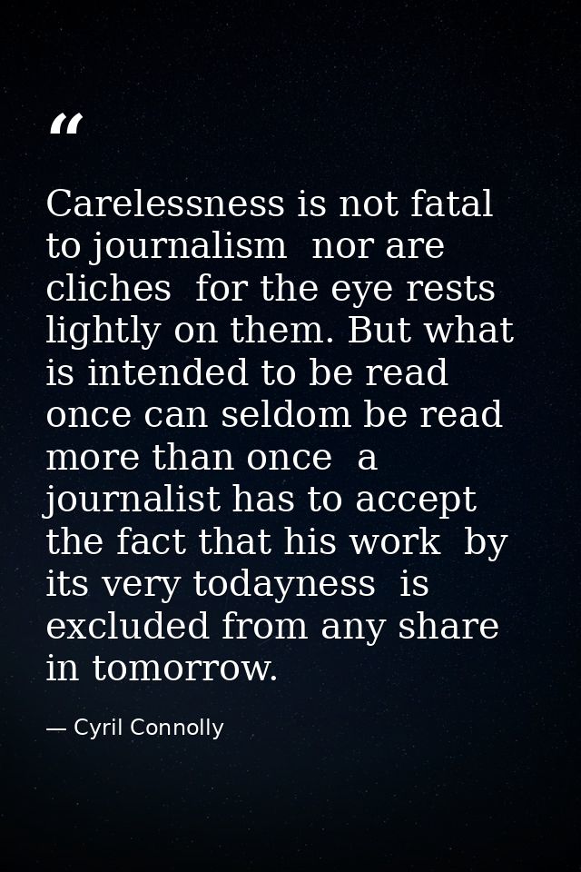 Carelessness is not fatal to journalism  nor are cliches  for the eye rests lightly on them. But what is intended to be  — Cyril Connolly