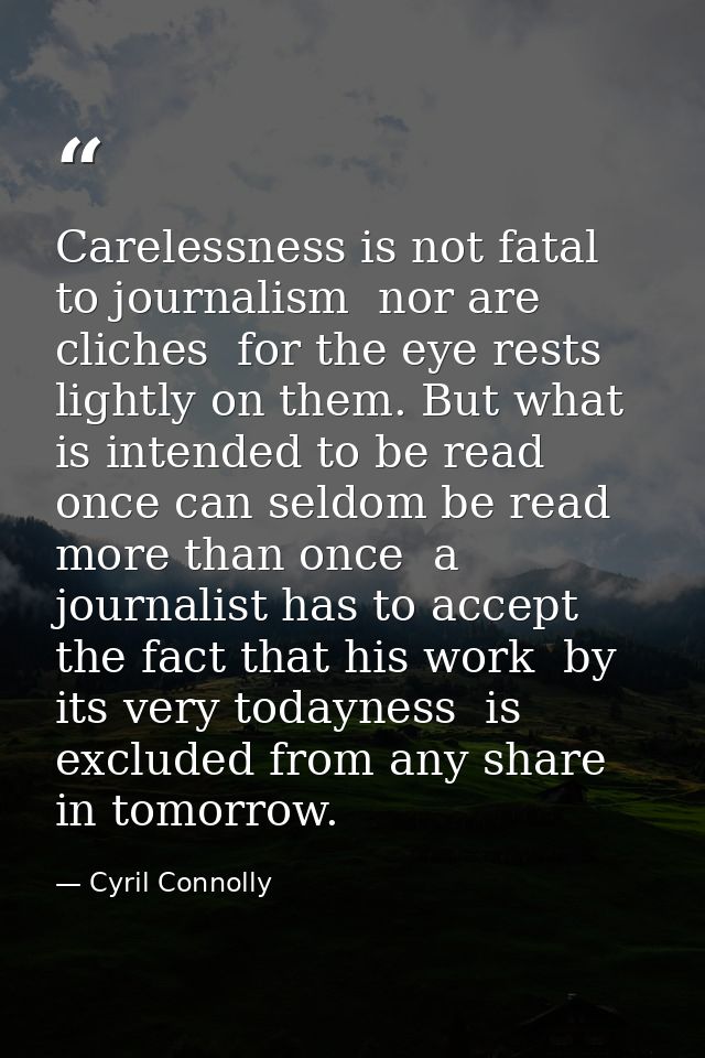 Carelessness is not fatal to journalism  nor are cliches  for the eye rests lightly on them. But what is intended to be  — Cyril Connolly