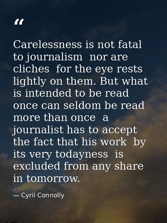 Carelessness is not fatal to journalism  nor are cliches  for the eye rests lightly on them. But what is intended to be  — Cyril Connolly