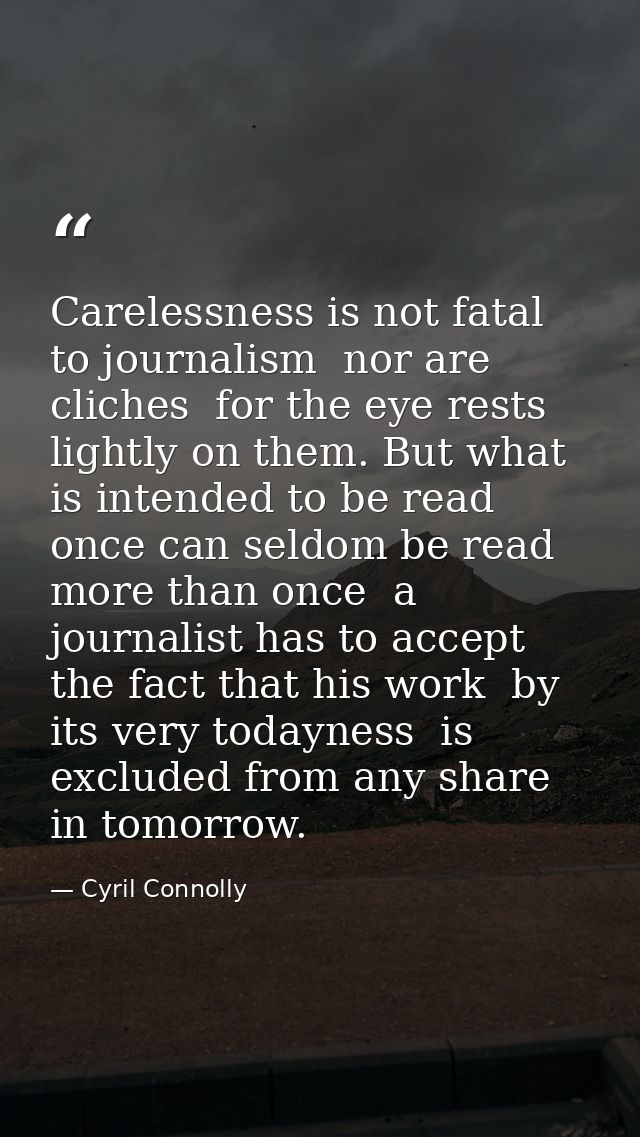 Carelessness is not fatal to journalism  nor are cliches  for the eye rests lightly on them. But what is intended to be  — Cyril Connolly