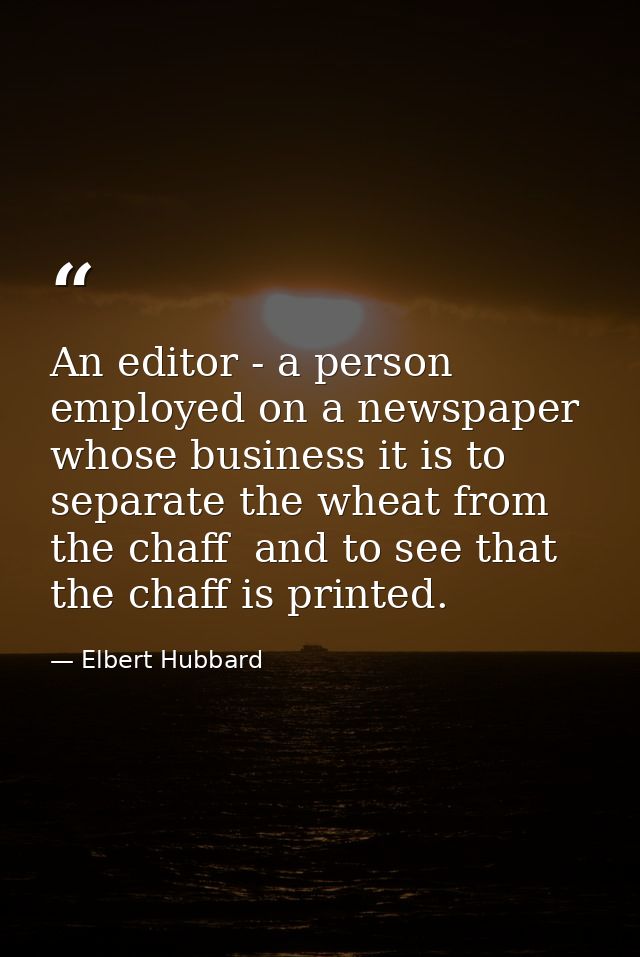 An editor - a person employed on a newspaper  whose business it is to separate the wheat from the chaff  and to see that — Elbert Hubbard