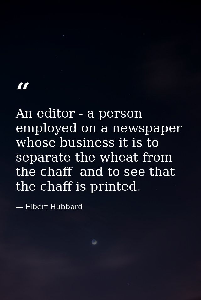 An editor - a person employed on a newspaper  whose business it is to separate the wheat from the chaff  and to see that — Elbert Hubbard