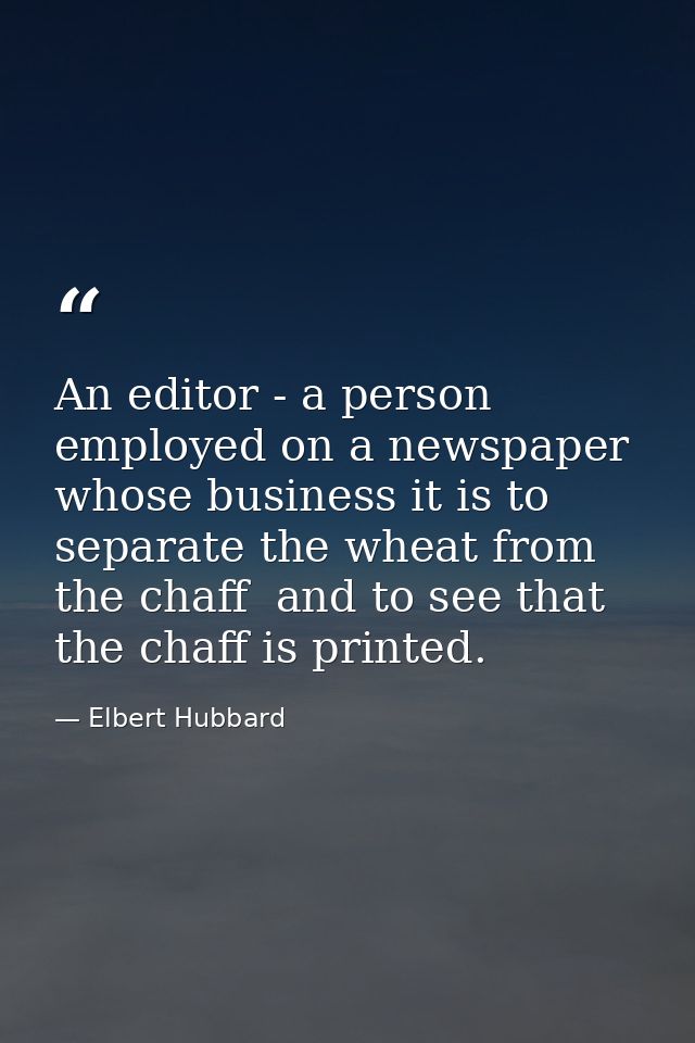 An editor - a person employed on a newspaper  whose business it is to separate the wheat from the chaff  and to see that — Elbert Hubbard