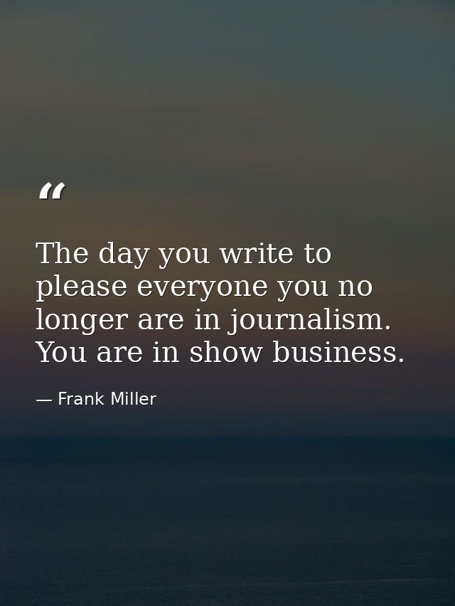The day you write to please everyone you no longer are in journalism. You are in show business. — Frank Miller