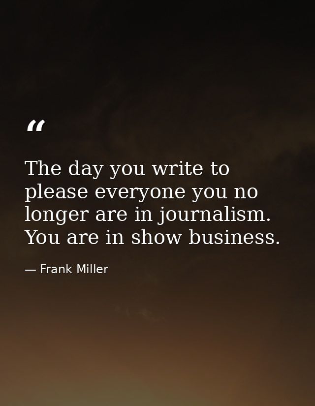The day you write to please everyone you no longer are in journalism. You are in show business. — Frank Miller