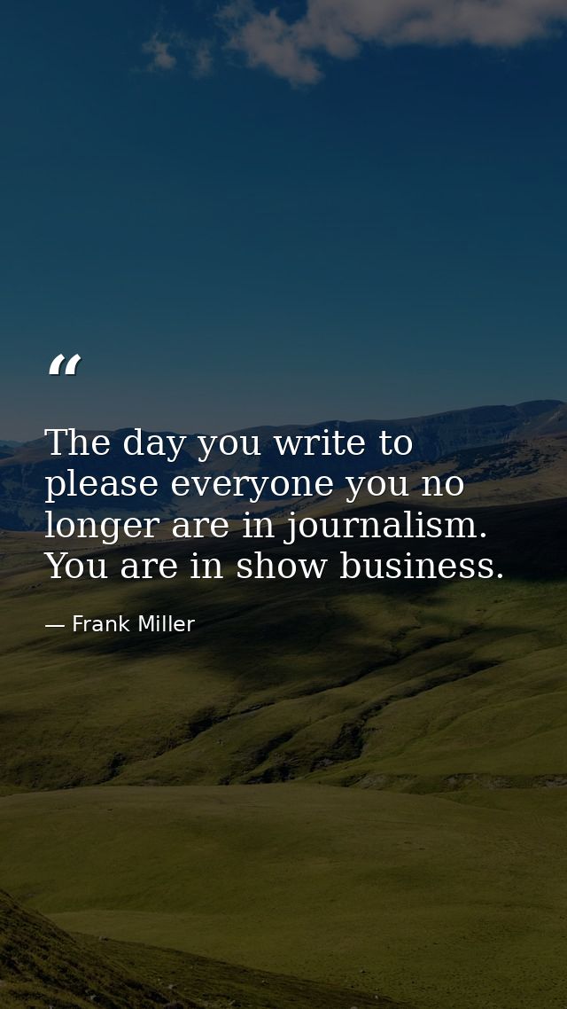 The day you write to please everyone you no longer are in journalism. You are in show business. — Frank Miller