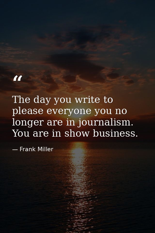 The day you write to please everyone you no longer are in journalism. You are in show business. — Frank Miller