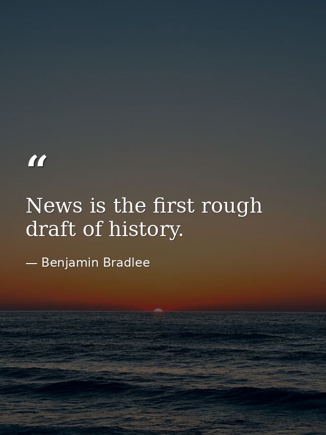 News is the first rough draft of history. — Benjamin Bradlee