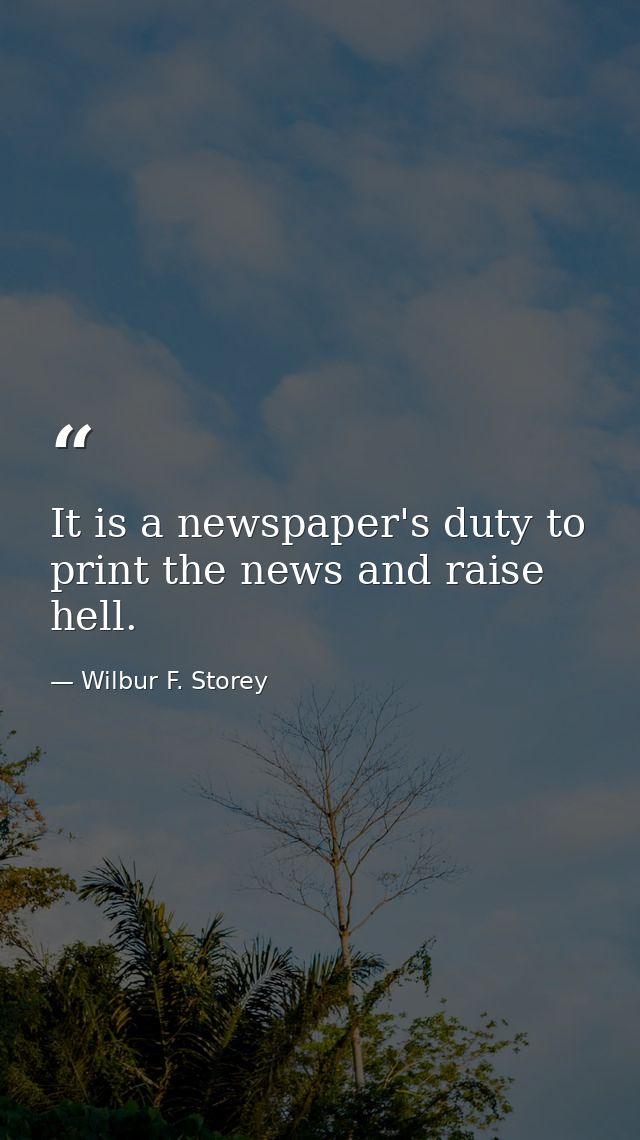 It is a newspaper's duty to print the news and raise hell. — Wilbur F. Storey