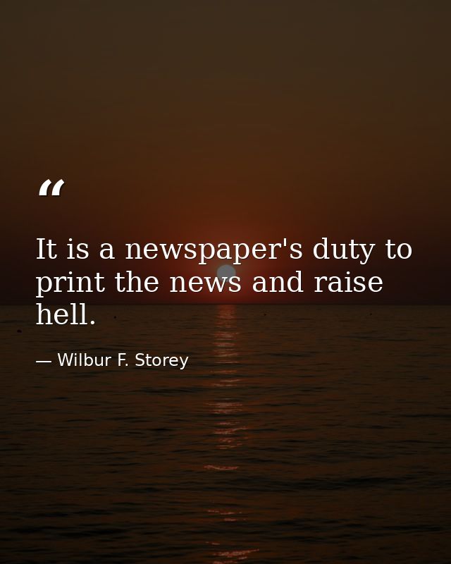 It is a newspaper's duty to print the news and raise hell. — Wilbur F. Storey