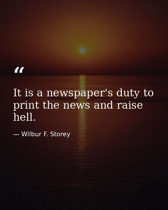 It is a newspaper's duty to print the news and raise hell. — Wilbur F. Storey