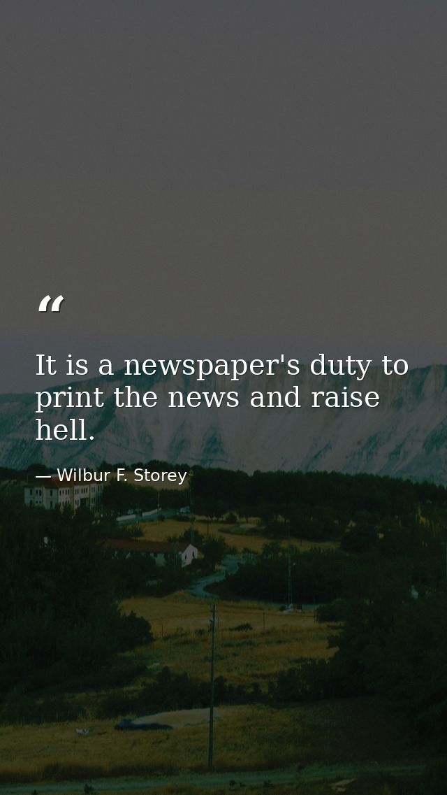 It is a newspaper's duty to print the news and raise hell. — Wilbur F. Storey