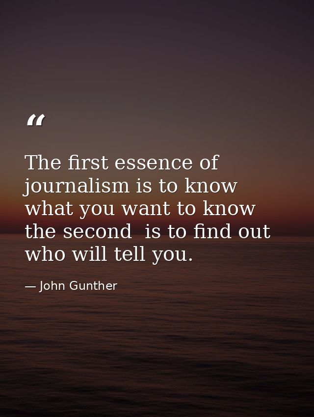 The first essence of journalism is to know what you want to know  the second  is to find out who will tell you. — John Gunther