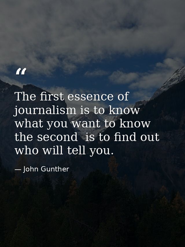 The first essence of journalism is to know what you want to know  the second  is to find out who will tell you. — John Gunther
