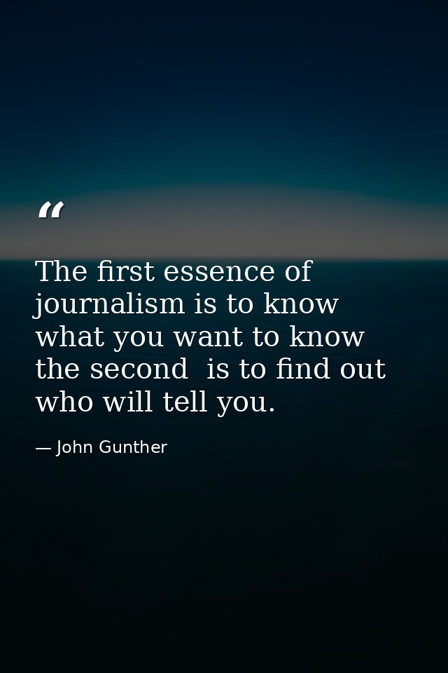The first essence of journalism is to know what you want to know  the second  is to find out who will tell you. — John Gunther