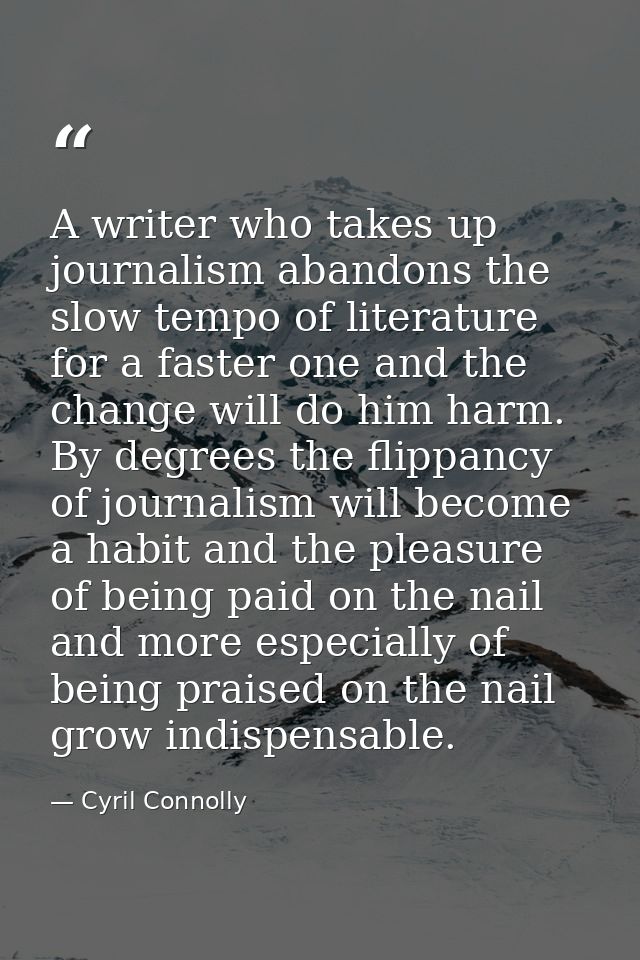 A writer who takes up journalism abandons the slow tempo of literature for a faster one and the change will do him harm. — Cyril Connolly