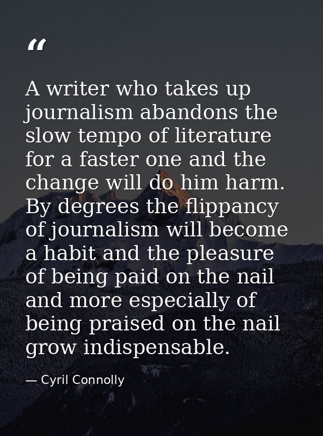 A writer who takes up journalism abandons the slow tempo of literature for a faster one and the change will do him harm. — Cyril Connolly
