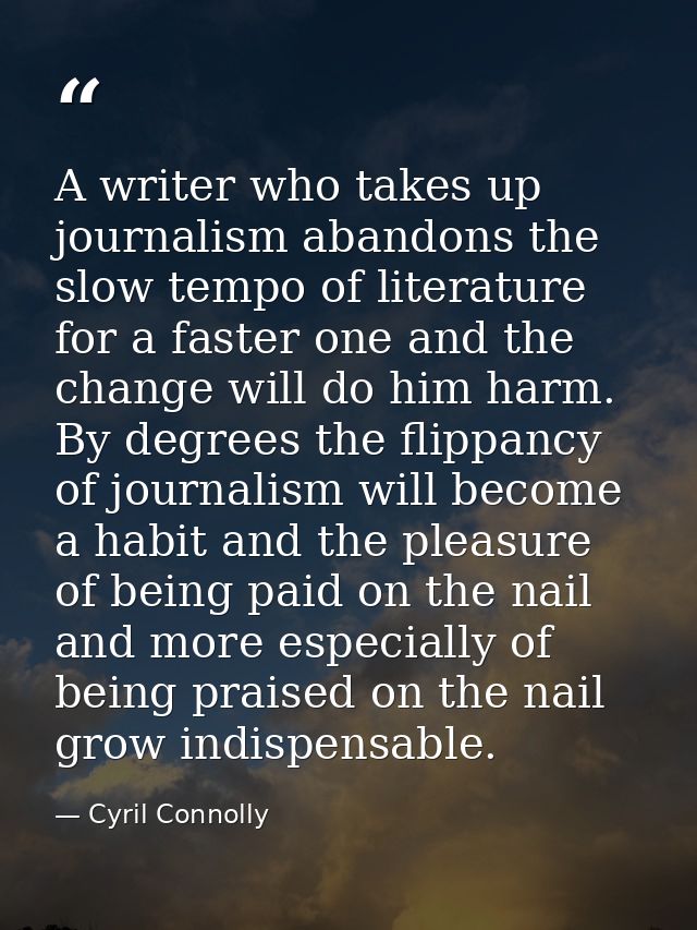 A writer who takes up journalism abandons the slow tempo of literature for a faster one and the change will do him harm. — Cyril Connolly