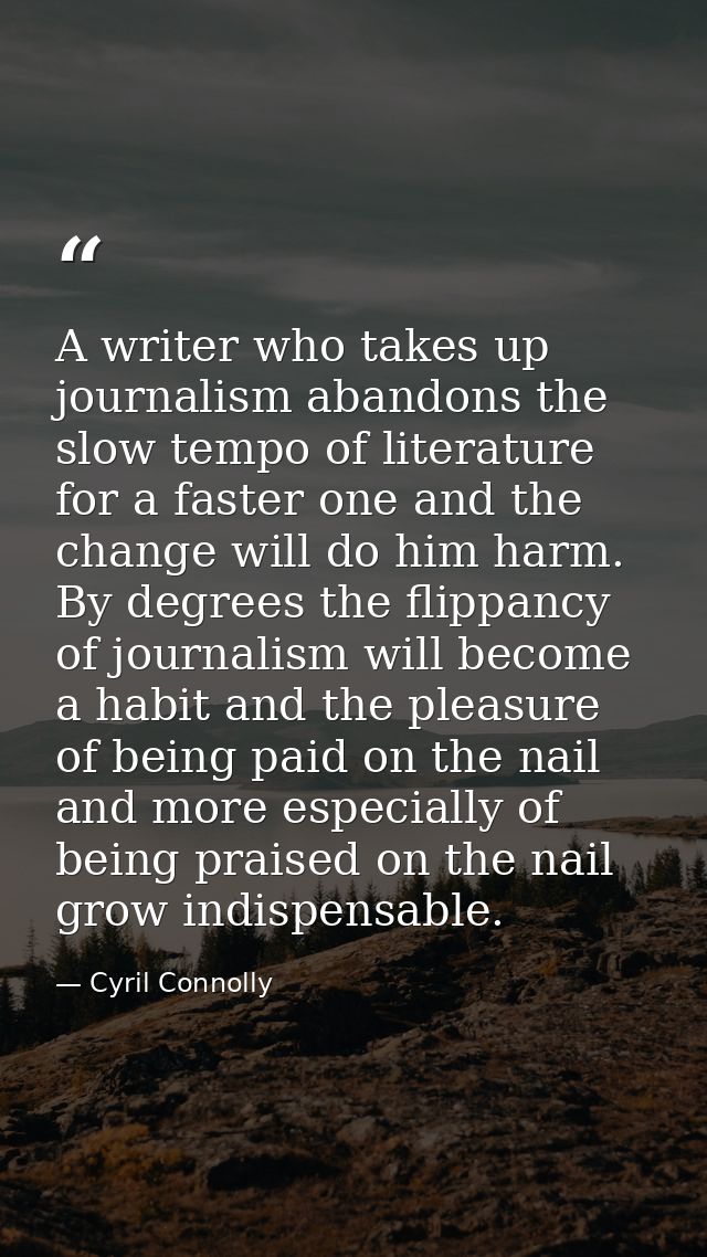 A writer who takes up journalism abandons the slow tempo of literature for a faster one and the change will do him harm. — Cyril Connolly