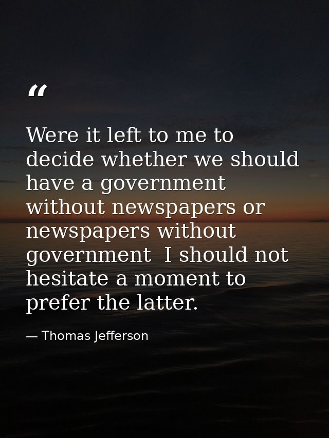 Were it left to me to decide whether we should have a government without newspapers or newspapers without government  I  — Thomas Jefferson