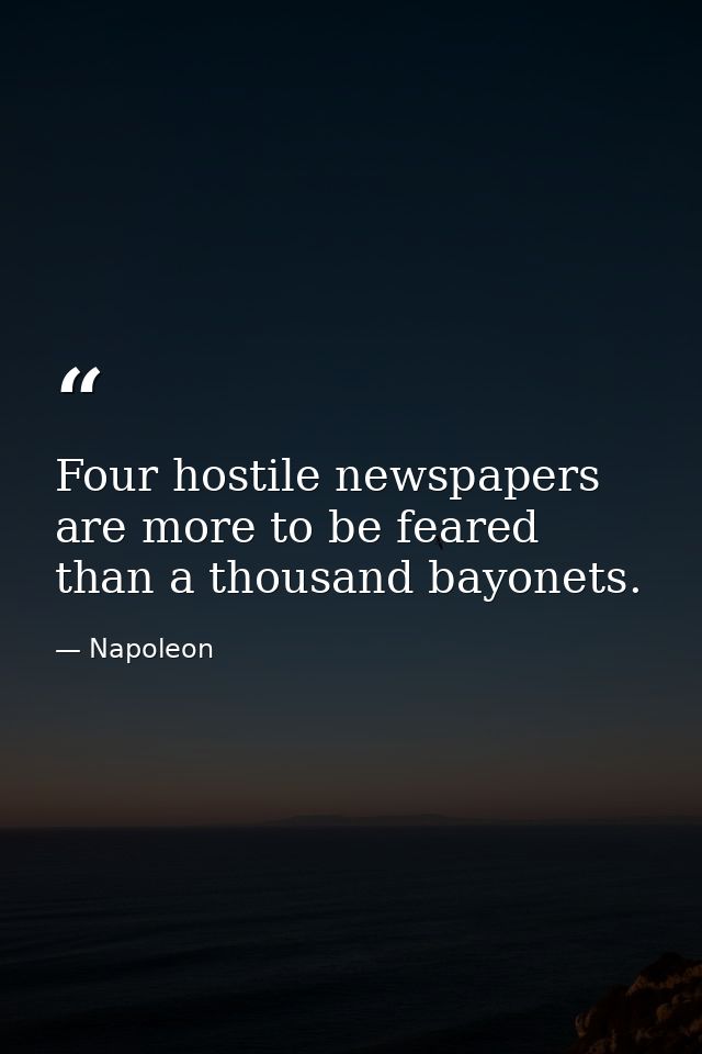 Four hostile newspapers are more to be feared than a thousand bayonets. — Napoleon