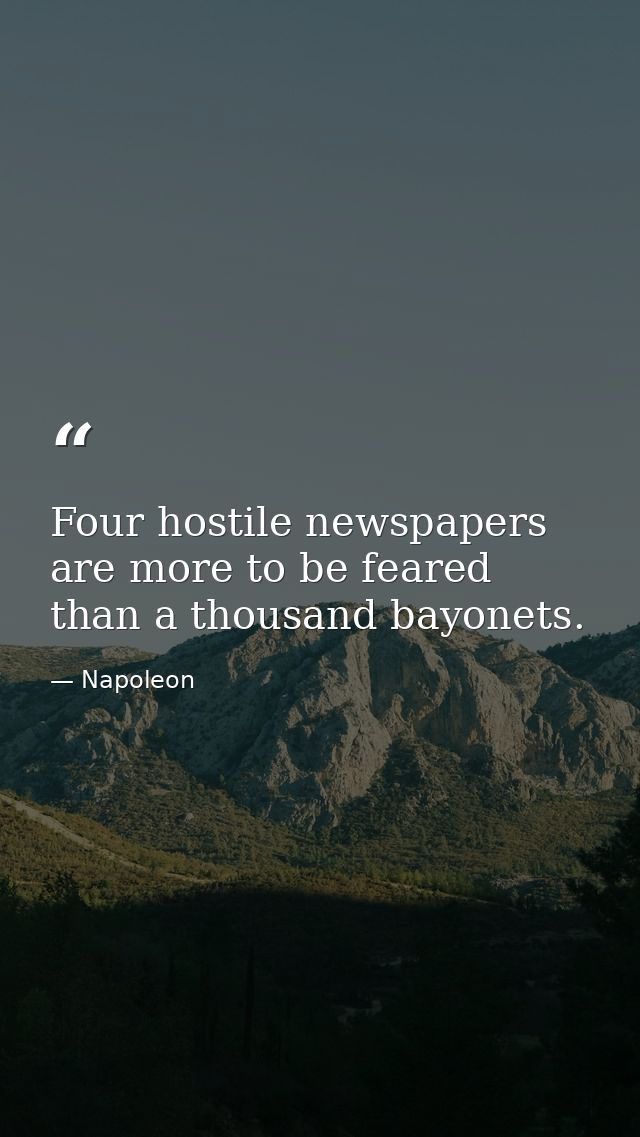 Four hostile newspapers are more to be feared than a thousand bayonets. — Napoleon