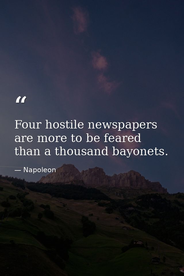 Four hostile newspapers are more to be feared than a thousand bayonets. — Napoleon