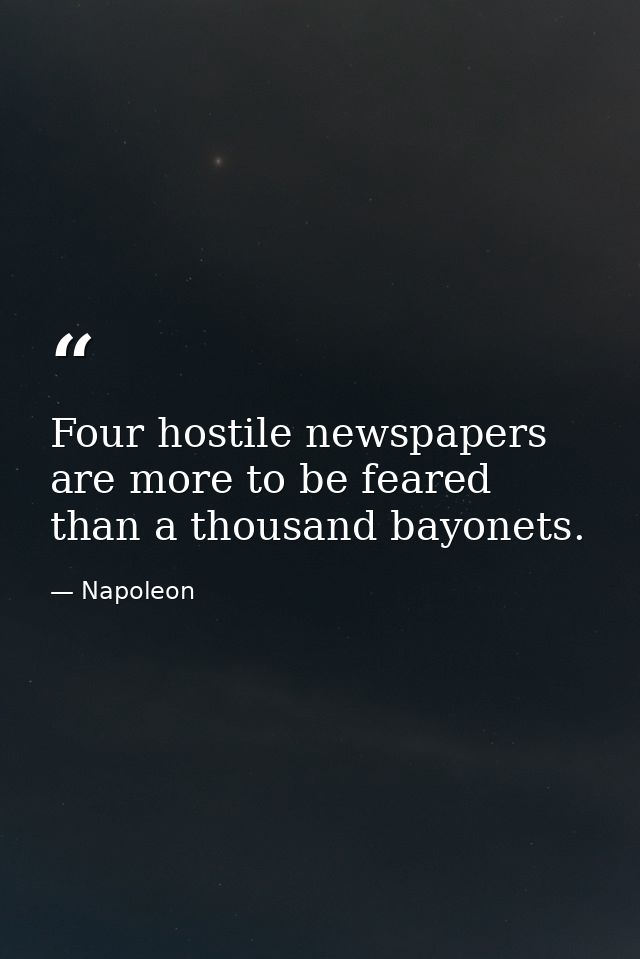 Four hostile newspapers are more to be feared than a thousand bayonets. — Napoleon