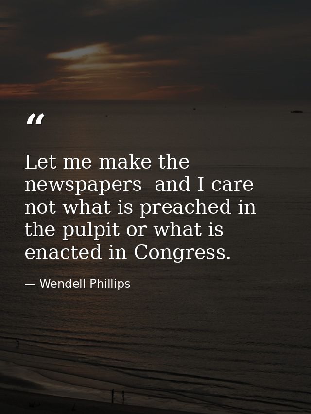 Let me make the newspapers  and I care not what is preached in the pulpit or what is enacted in Congress. — Wendell Phillips