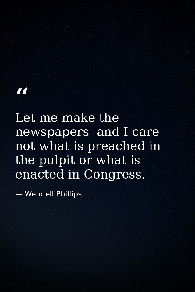 Let me make the newspapers  and I care not what is preached in the pulpit or what is enacted in Congress. — Wendell Phillips