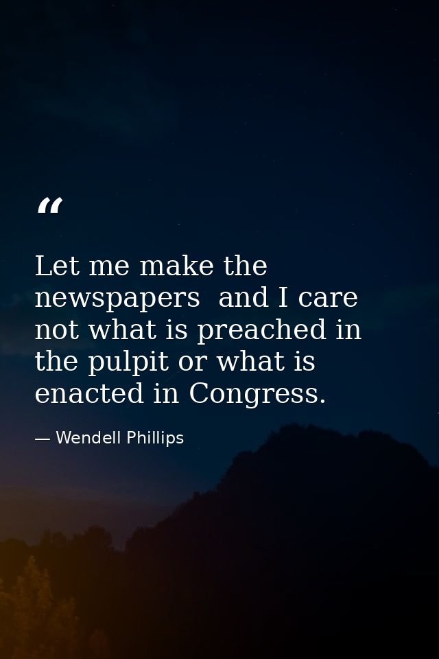 Let me make the newspapers  and I care not what is preached in the pulpit or what is enacted in Congress. — Wendell Phillips