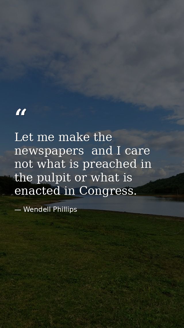 Let me make the newspapers  and I care not what is preached in the pulpit or what is enacted in Congress. — Wendell Phillips