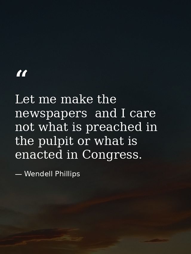 Let me make the newspapers  and I care not what is preached in the pulpit or what is enacted in Congress. — Wendell Phillips