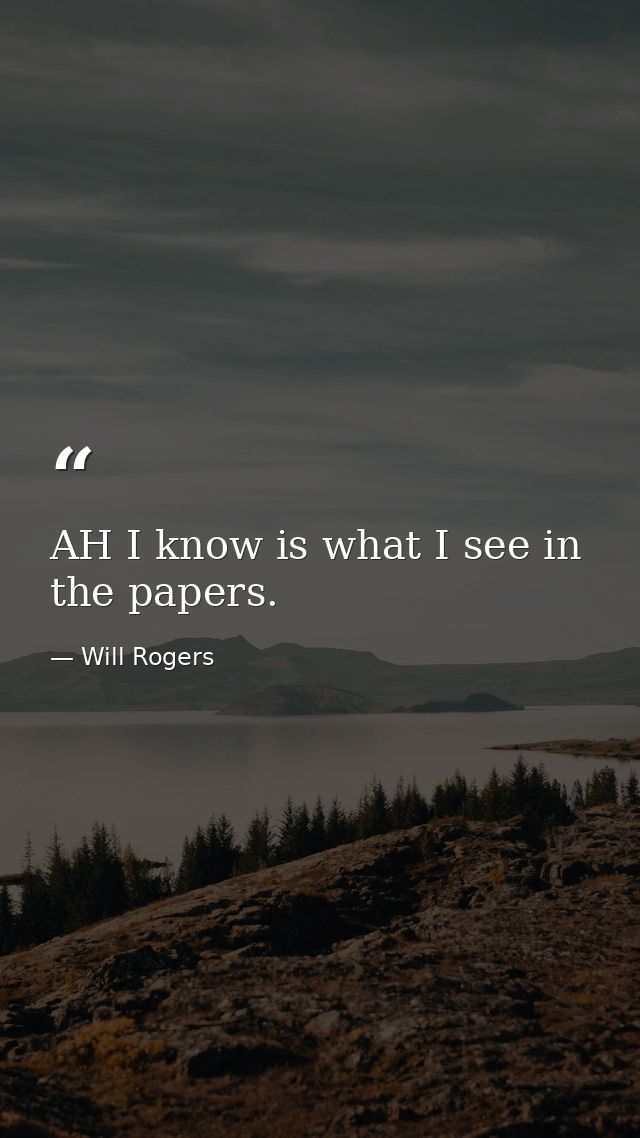 AH I know is what I see in the papers. — Will Rogers