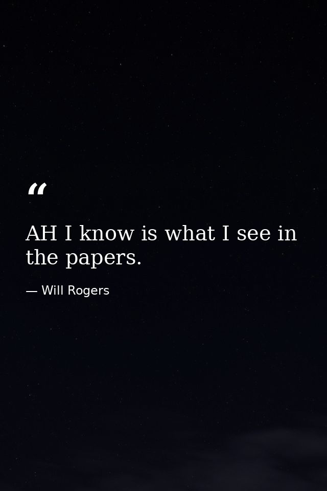 AH I know is what I see in the papers. — Will Rogers