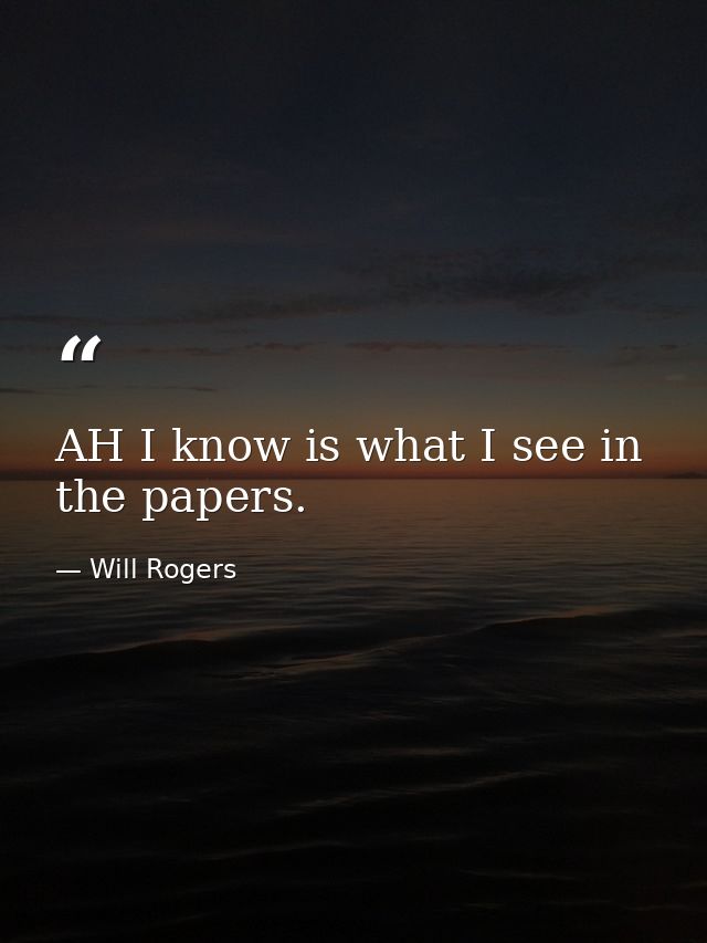 AH I know is what I see in the papers. — Will Rogers
