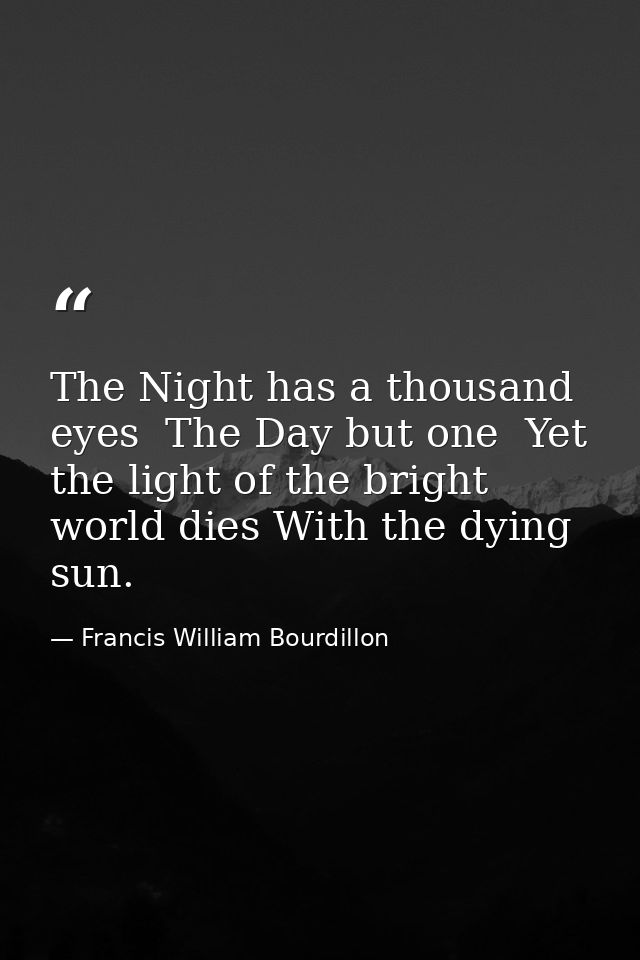 The Night has a thousand eyes  The Day but one  Yet the light of the bright world dies With the dying sun. — Francis William Bourdillon