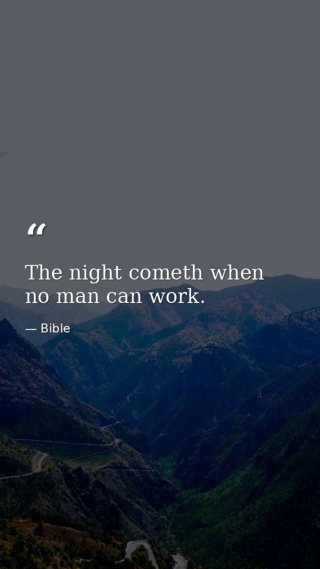 The night cometh when no man can work. — Bible