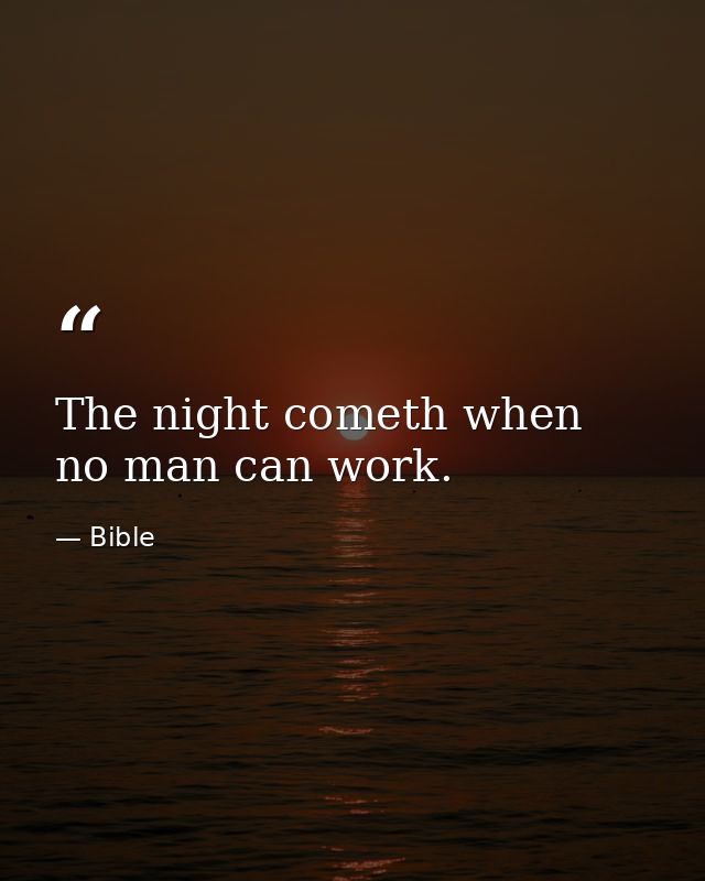 The night cometh when no man can work. — Bible