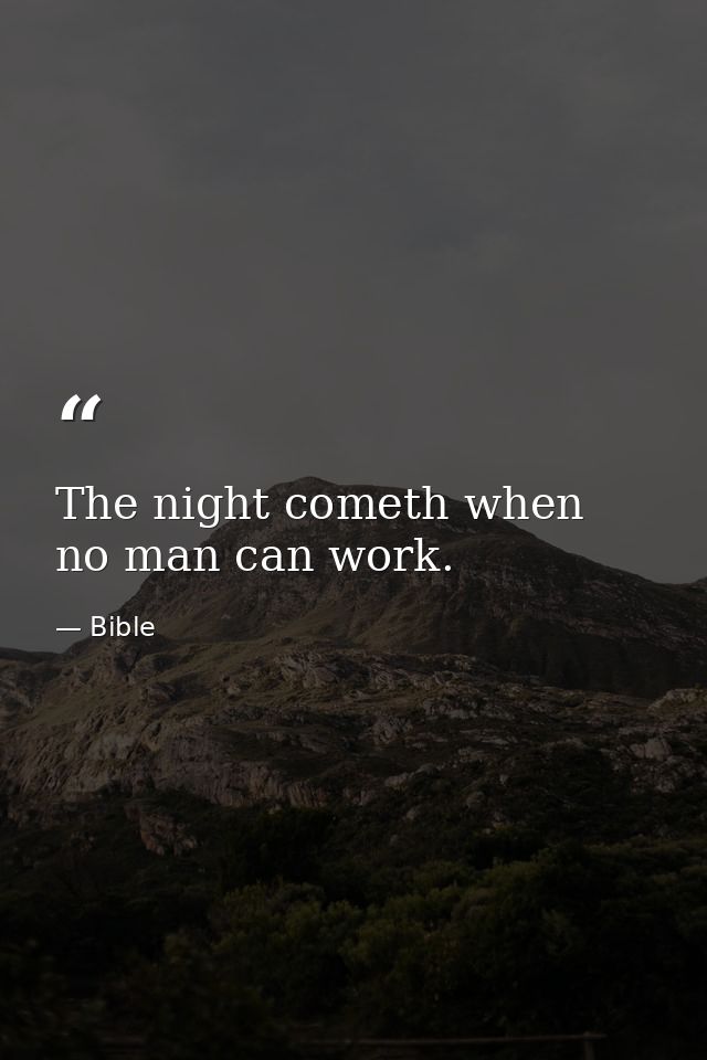 The night cometh when no man can work. — Bible
