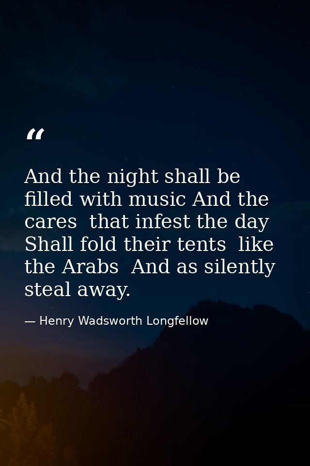 And the night shall be filled with music And the cares  that infest the day  Shall fold their tents  like the Arabs  And — Henry Wadsworth Longfellow