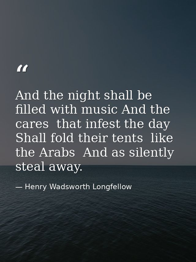 And the night shall be filled with music And the cares  that infest the day  Shall fold their tents  like the Arabs  And — Henry Wadsworth Longfellow