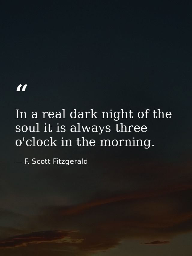In a real dark night of the soul it is always three o'clock in the morning. — F. Scott Fitzgerald