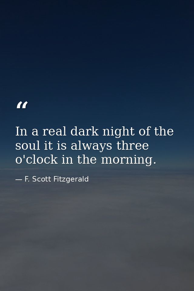 In a real dark night of the soul it is always three o'clock in the morning. — F. Scott Fitzgerald
